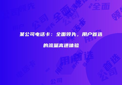 某公司电话卡:全面领先,用户首选的流量高速体验
