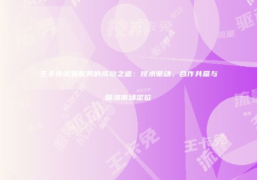 王卡免流量服务的成功之道:技术驱动、合作共赢与精准市场定位
