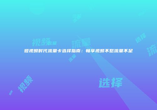 短视频时代流量卡选择指南:畅享视频不愁流量不足