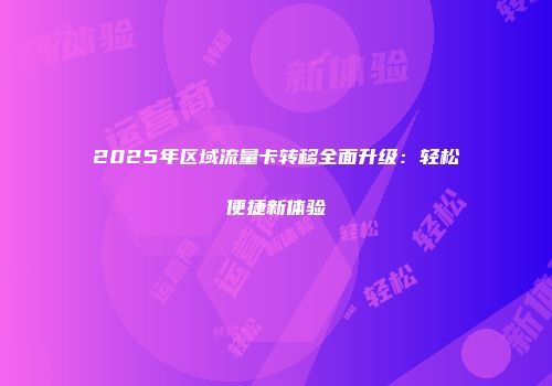 2025年区域流量卡转移全面升级:轻松便捷新体验