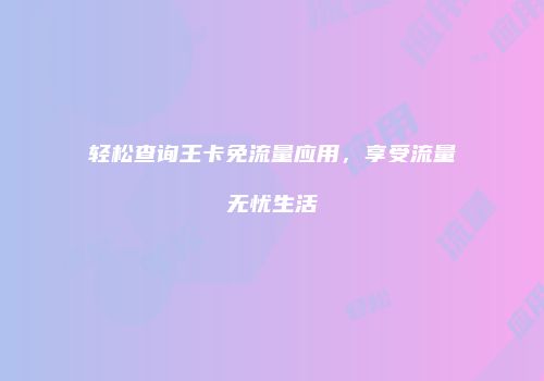 轻松查询王卡免流量应用,享受流量无忧生活