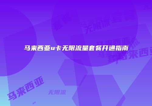 马来西亚u卡无限流量套餐开通指南