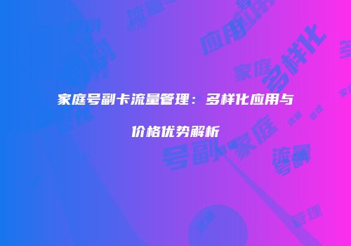 家庭号副卡流量管理：多样化应用与价格优势解析