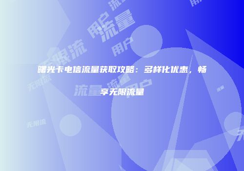 曙光卡电信流量获取攻略：多样化优惠，畅享无限流量