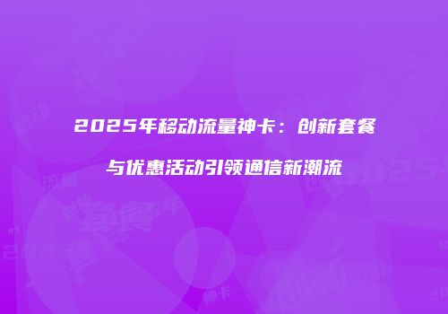 2025年移动流量神卡：创新套餐与优惠活动引领通信新潮流