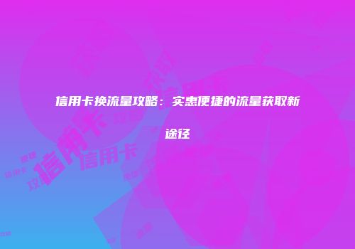 信用卡换流量攻略：实惠便捷的流量获取新途径