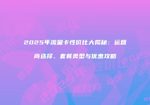 2025年流量卡性价比大揭秘:运营商选择、套餐类型与优惠攻略