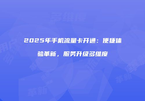 2025年手机流量卡开通：便捷体验革新，服务升级多维度