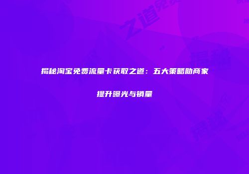 揭秘淘宝免费流量卡获取之道:五大策略助商家提升曝光与销量