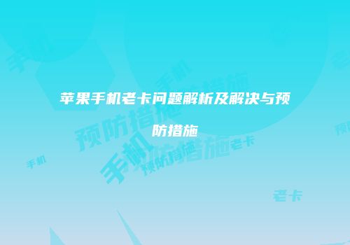 苹果手机老卡问题解析及解决与预防措施