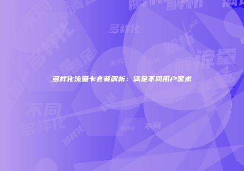 多样化流量卡套餐解析:满足不同用户需求