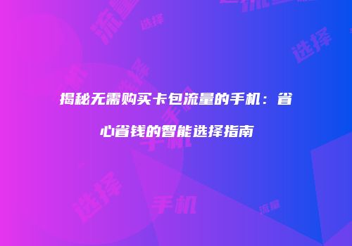 揭秘无需购买卡包流量的手机：省心省钱的智能选择指南