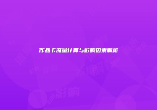 作品卡流量计算与影响因素解析