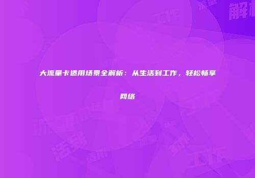 大流量卡适用场景全解析:从生活到工作,轻松畅享网络