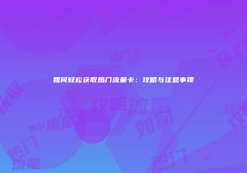 如何轻松获取热门流量卡:攻略与注意事项