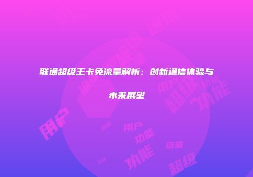 联通超级王卡免流量解析：创新通信体验与未来展望