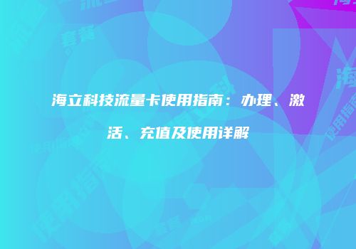 海立科技流量卡使用指南：办理、激活、充值及使用详解