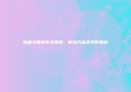 流量卡复机失效原因、解决方案及预防措施
