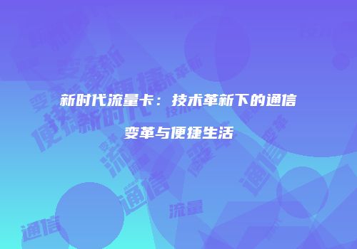新时代流量卡:技术革新下的通信变革与便捷生活