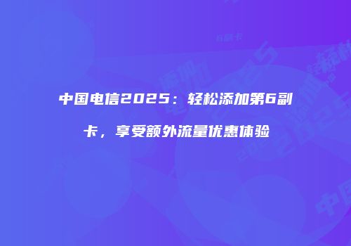 中国电信2025：轻松添加第6副卡，享受额外流量优惠体验
