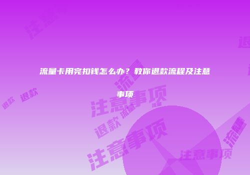 流量卡用完扣钱怎么办?教你退款流程及注意事项