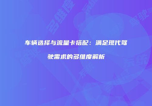 车辆选择与流量卡搭配:满足现代驾驶需求的多维度解析