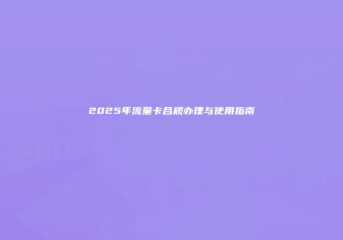 2025年流量卡合规办理与使用指南