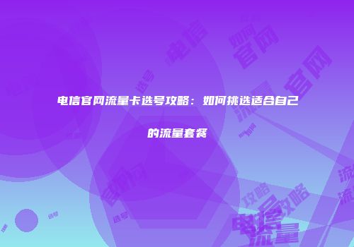 电信官网流量卡选号攻略:如何挑选适合自己的流量套餐