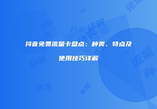 抖音免费流量卡盘点:种类、特点及使用技巧详解