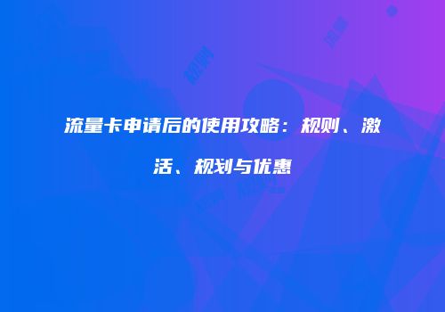 流量卡申请后的使用攻略：规则、激活、规划与优惠