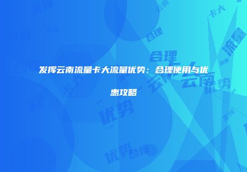 发挥云南流量卡大流量优势：合理使用与优惠攻略