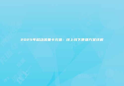 2025年移动流量卡充值：线上线下便捷方案详解
