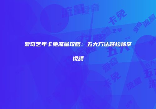 爱奇艺年卡免流量攻略:五大方法轻松畅享视频