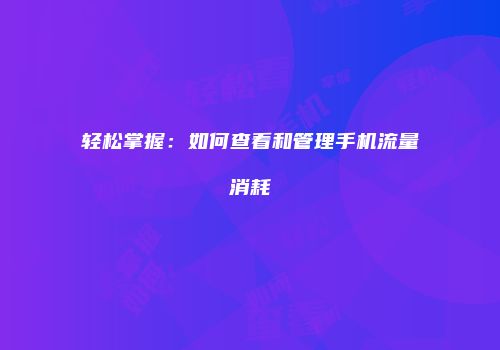 轻松掌握:如何查看和管理手机流量消耗