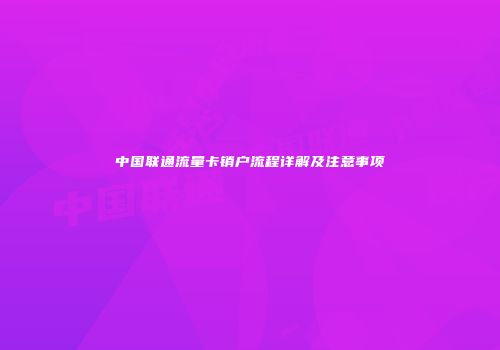 中国联通流量卡销户流程详解及注意事项