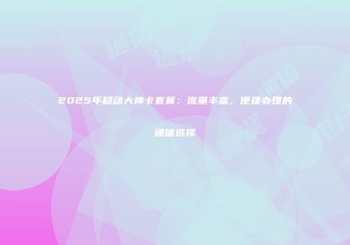 2025年移动大神卡套餐:流量丰富、便捷办理的通信选择