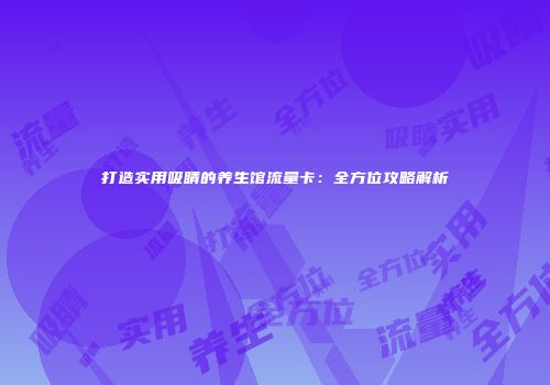 打造实用吸睛的养生馆流量卡:全方位攻略解析