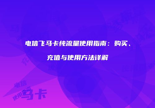 电信飞马卡纯流量使用指南：购买、充值与使用方法详解