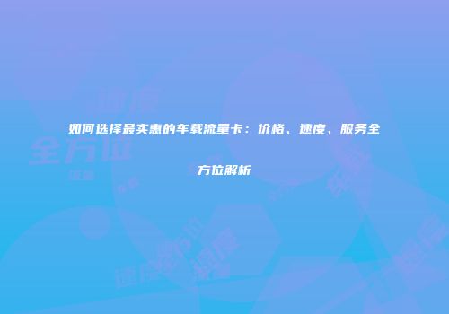 如何选择最实惠的车载流量卡:价格、速度、服务全方位解析