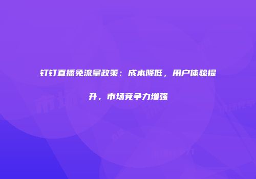 钉钉直播免流量政策:成本降低,用户体验提升,市场竞争力增强