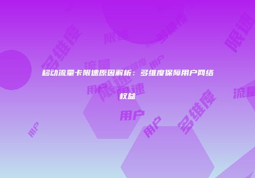 移动流量卡限速原因解析:多维度保障用户网络权益