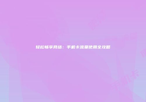 轻松畅享网络:手机卡流量使用全攻略