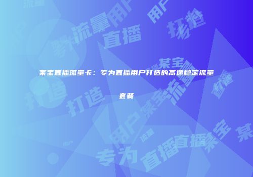 某宝直播流量卡:专为直播用户打造的高速稳定流量套餐