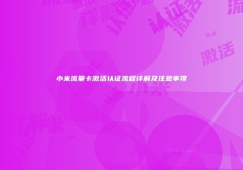 小米流量卡激活认证流程详解及注意事项