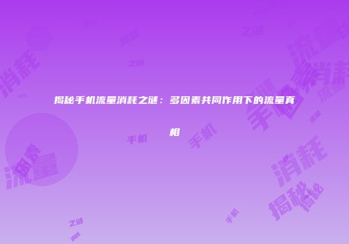 揭秘手机流量消耗之谜：多因素共同作用下的流量真相