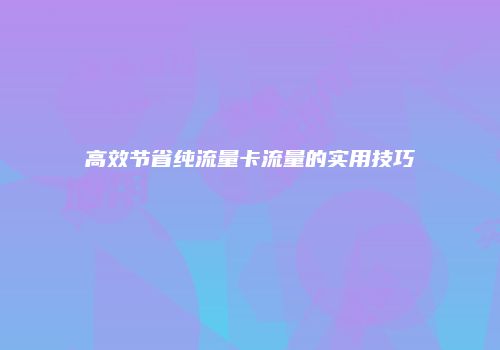 高效节省纯流量卡流量的实用技巧