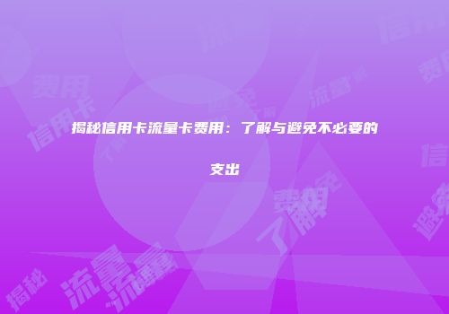 揭秘信用卡流量卡费用：了解与避免不必要的支出
