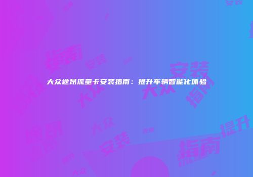 大众途昂流量卡安装指南:提升车辆智能化体验