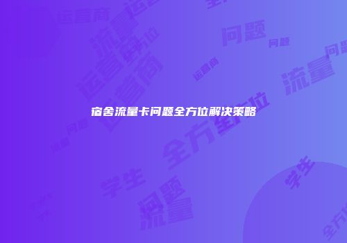 宿舍流量卡问题全方位解决策略