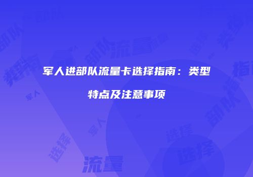 军人进部队流量卡选择指南：类型特点及注意事项